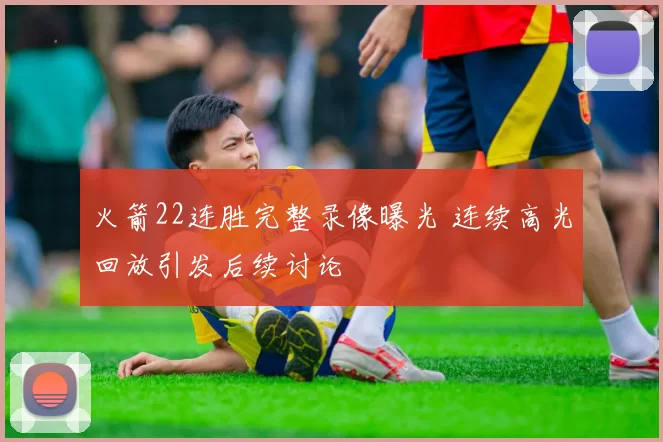 火箭22连胜完整录像曝光 连续高光回放引发后续讨论