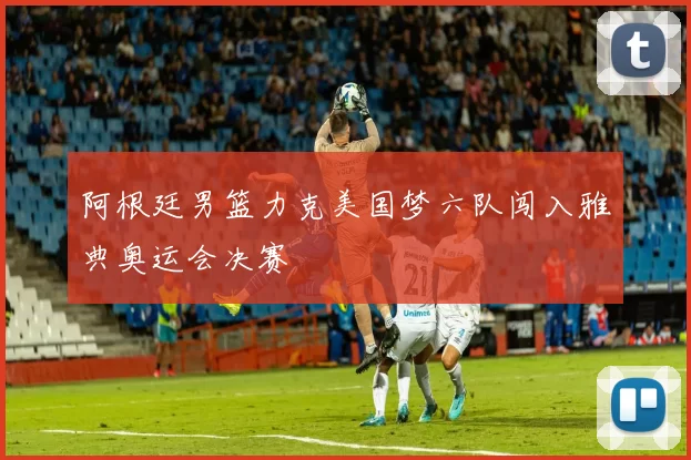 阿根廷男篮力克美国梦六队闯入雅典奥运会决赛