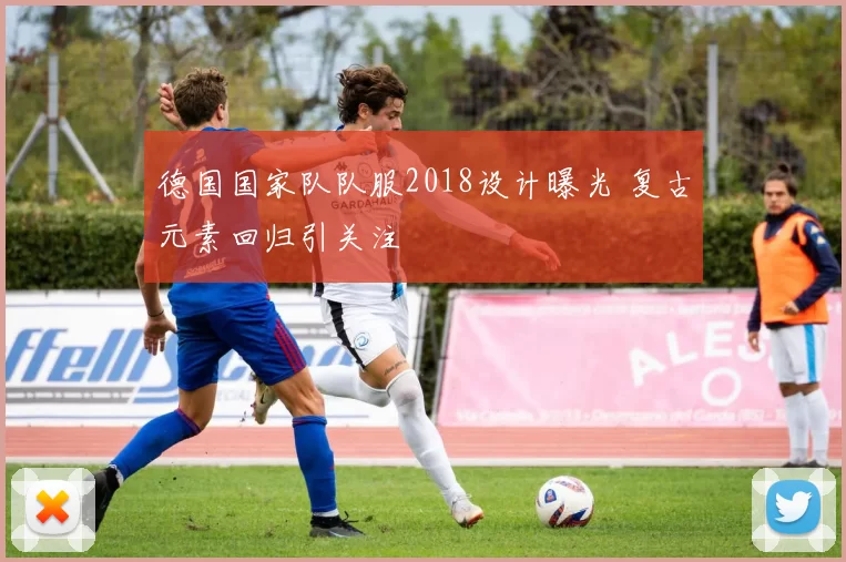 德国国家队队服2018设计曝光 复古元素回归引关注